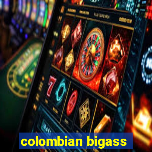 colombian bigass