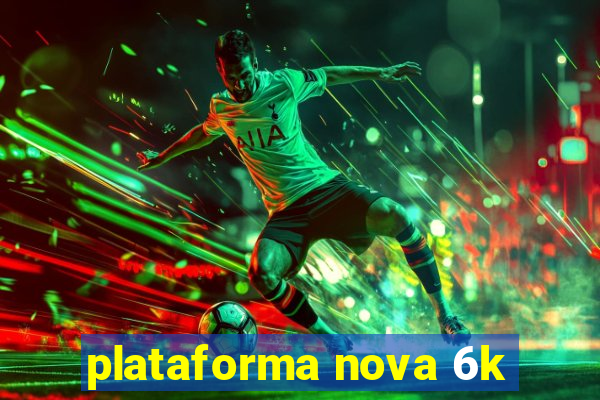 plataforma nova 6k